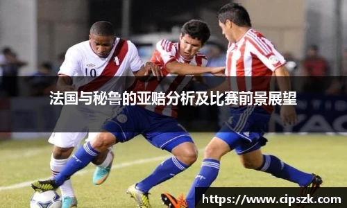 法国与秘鲁的亚赔分析及比赛前景展望