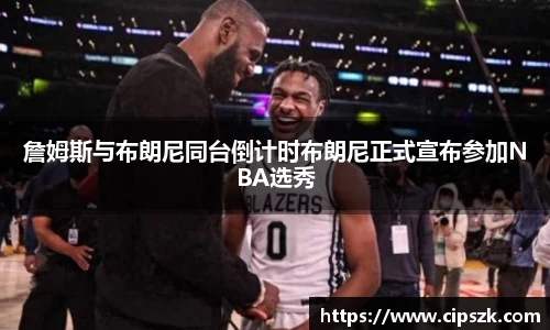 詹姆斯与布朗尼同台倒计时布朗尼正式宣布参加NBA选秀