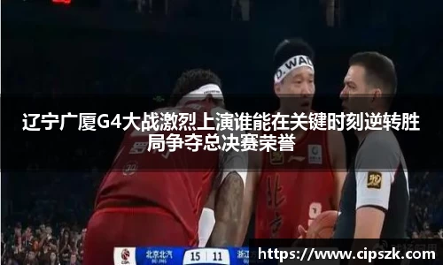 辽宁广厦G4大战激烈上演谁能在关键时刻逆转胜局争夺总决赛荣誉
