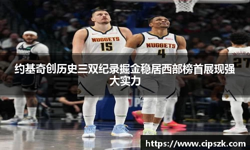 约基奇创历史三双纪录掘金稳居西部榜首展现强大实力