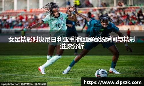 女足精彩对决尼日利亚重播回顾赛场瞬间与精彩进球分析