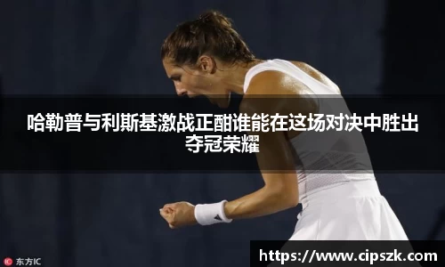 哈勒普与利斯基激战正酣谁能在这场对决中胜出夺冠荣耀