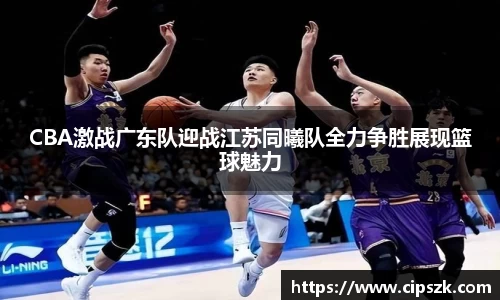 CBA激战广东队迎战江苏同曦队全力争胜展现篮球魅力