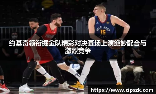 约基奇领衔掘金队精彩对决赛场上演绝妙配合与激烈竞争
