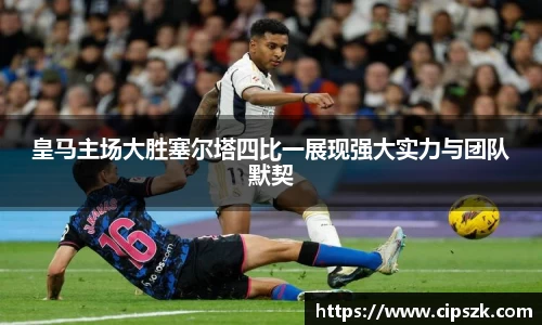 皇马主场大胜塞尔塔四比一展现强大实力与团队默契