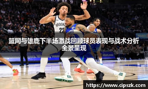 篮网与雄鹿下半场激战回顾球员表现与战术分析全景呈现
