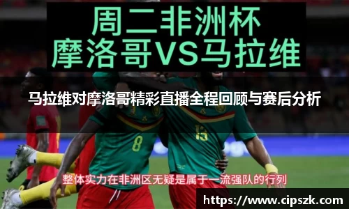 马拉维对摩洛哥精彩直播全程回顾与赛后分析