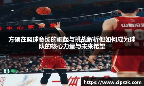 方硕在篮球赛场的崛起与挑战解析他如何成为球队的核心力量与未来希望