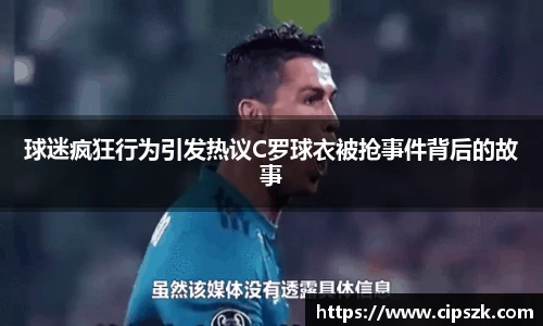 球迷疯狂行为引发热议C罗球衣被抢事件背后的故事