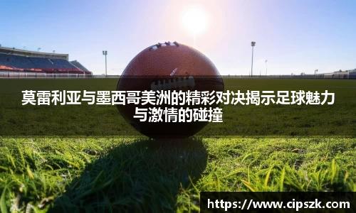 莫雷利亚与墨西哥美洲的精彩对决揭示足球魅力与激情的碰撞