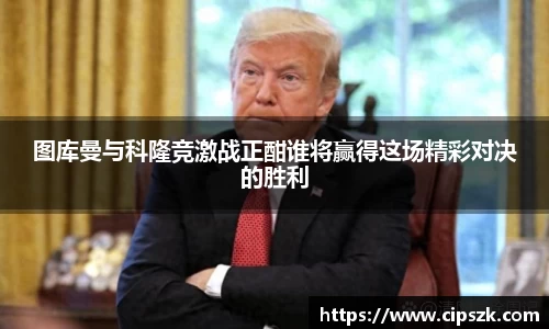 图库曼与科隆竞激战正酣谁将赢得这场精彩对决的胜利