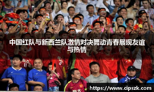 中国红队与新西兰队激情对决舞动青春展现友谊与热情