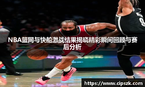 NBA篮网与快船激战结果揭晓精彩瞬间回顾与赛后分析