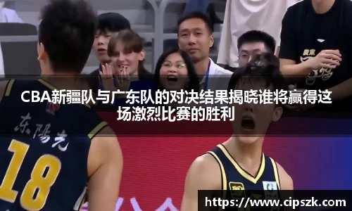 CBA新疆队与广东队的对决结果揭晓谁将赢得这场激烈比赛的胜利