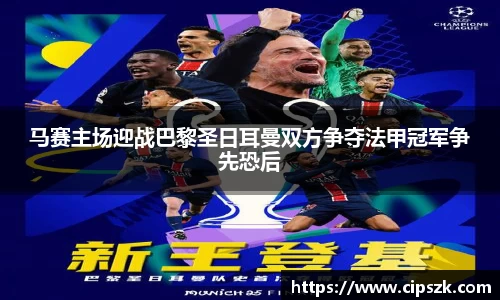 马赛主场迎战巴黎圣日耳曼双方争夺法甲冠军争先恐后