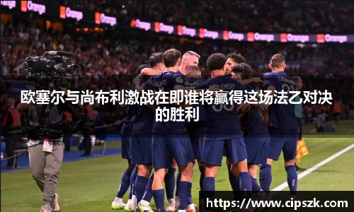 欧塞尔与尚布利激战在即谁将赢得这场法乙对决的胜利