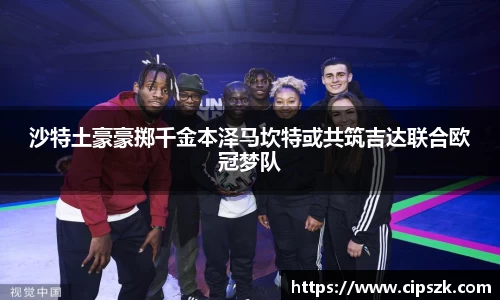 沙特土豪豪掷千金本泽马坎特或共筑吉达联合欧冠梦队