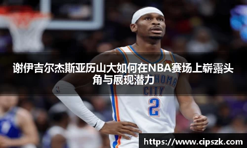 谢伊吉尔杰斯亚历山大如何在NBA赛场上崭露头角与展现潜力