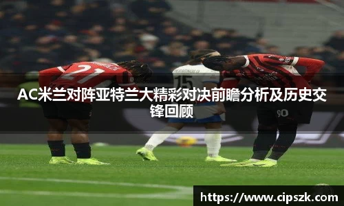 AC米兰对阵亚特兰大精彩对决前瞻分析及历史交锋回顾