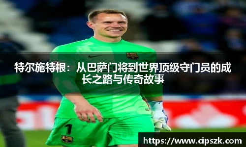特尔施特根：从巴萨门将到世界顶级守门员的成长之路与传奇故事