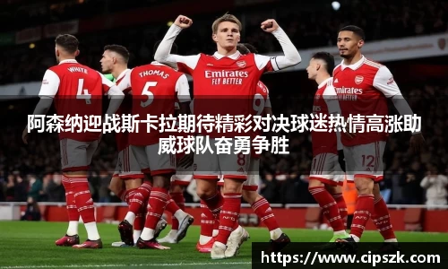 阿森纳迎战斯卡拉期待精彩对决球迷热情高涨助威球队奋勇争胜