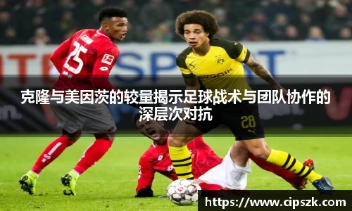 克隆与美因茨的较量揭示足球战术与团队协作的深层次对抗