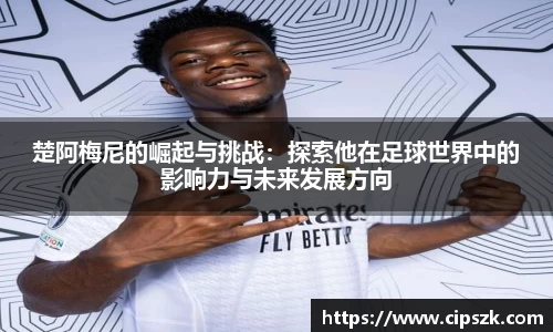 楚阿梅尼的崛起与挑战：探索他在足球世界中的影响力与未来发展方向