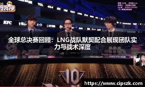 全球总决赛回顾：LNG战队默契配合展现团队实力与战术深度
